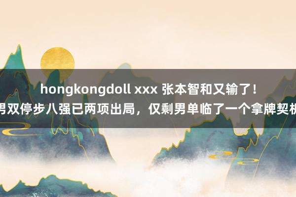 hongkongdoll xxx 张本智和又输了！男双停步八强已两项出局，仅剩男单临了一个拿牌契机