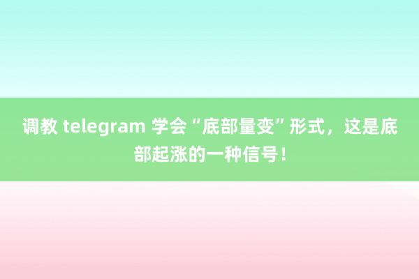 调教 telegram 学会“底部量变”形式，这是底部起涨的一种信号！