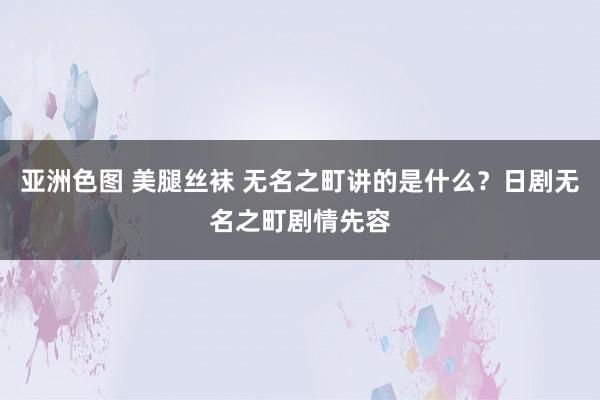 亚洲色图 美腿丝袜 无名之町讲的是什么？日剧无名之町剧情先容