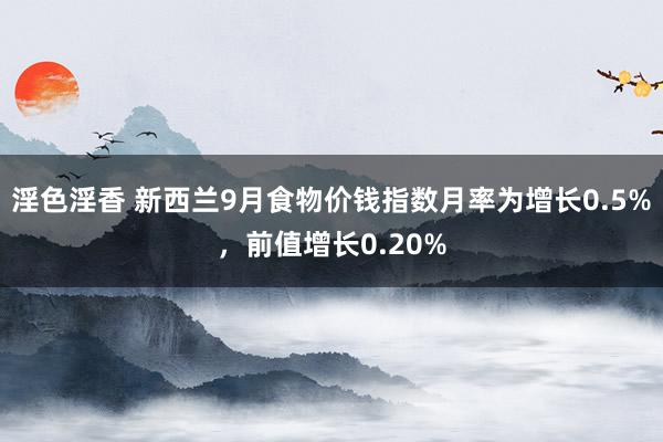 淫色淫香 新西兰9月食物价钱指数月率为增长0.5%，前值增长0.20%