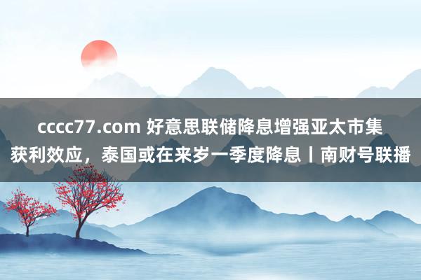 cccc77.com 好意思联储降息增强亚太市集获利效应，泰国或在来岁一季度降息丨南财号联播