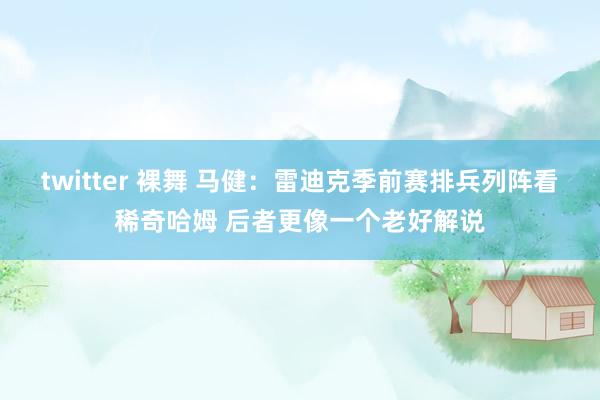 twitter 裸舞 马健：雷迪克季前赛排兵列阵看稀奇哈姆 后者更像一个老好解说