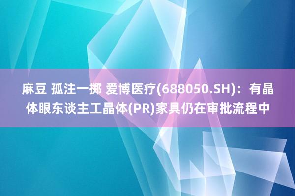 麻豆 孤注一掷 爱博医疗(688050.SH)：有晶体眼东谈主工晶体(PR)家具仍在审批流程中