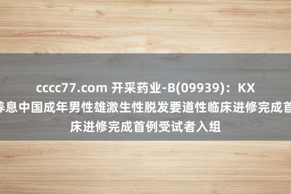 cccc77.com 开采药业-B(09939)：KX-826酊1.0%养息中国成年男性雄激生性脱发要道性临床进修完成首例受试者入组