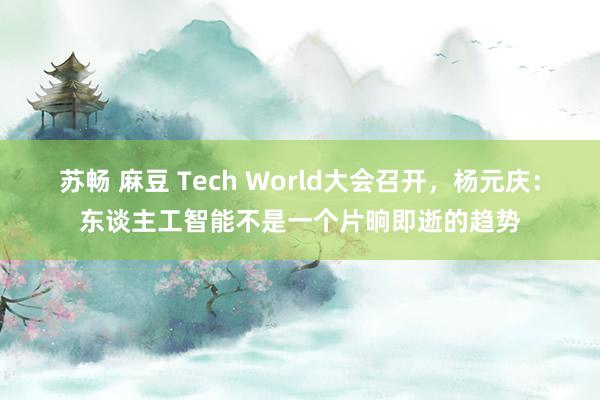 苏畅 麻豆 Tech World大会召开，杨元庆：东谈主工智能不是一个片晌即逝的趋势