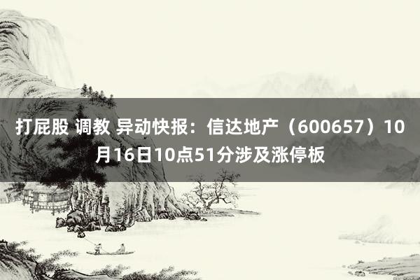 打屁股 调教 异动快报：信达地产（600657）10月16日10点51分涉及涨停板