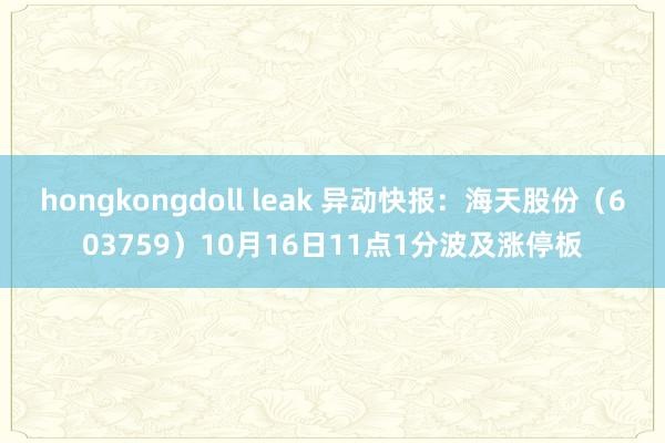 hongkongdoll leak 异动快报：海天股份（603759）10月16日11点1分波及涨停板