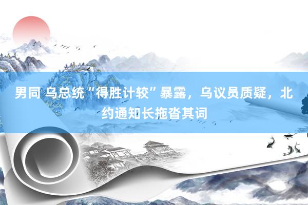 男同 乌总统“得胜计较”暴露，乌议员质疑，北约通知长拖沓其词