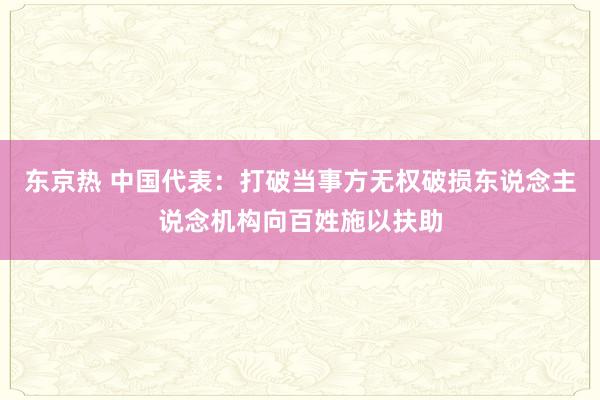 东京热 中国代表：打破当事方无权破损东说念主说念机构向百姓施以扶助