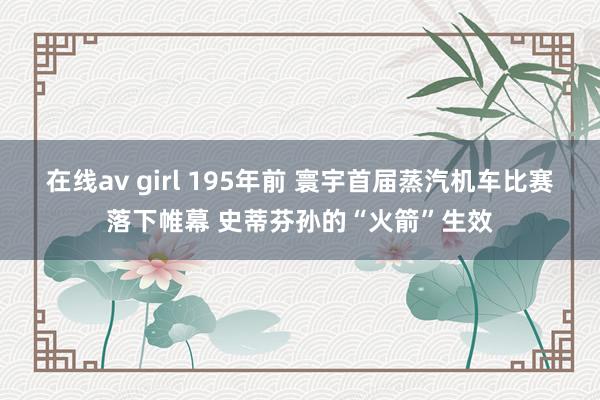 在线av girl 195年前 寰宇首届蒸汽机车比赛落下帷幕 史蒂芬孙的“火箭”生效