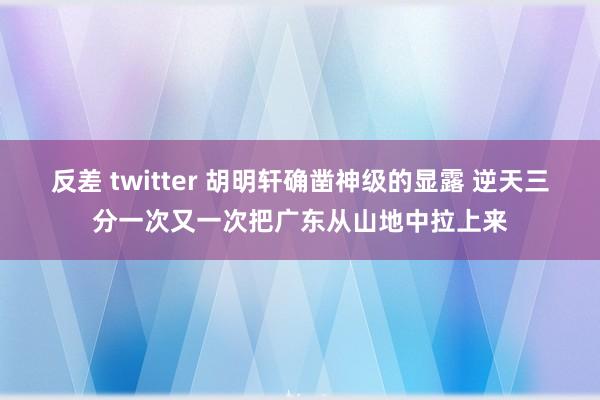 反差 twitter 胡明轩确凿神级的显露 逆天三分一次又一次把广东从山地中拉上来