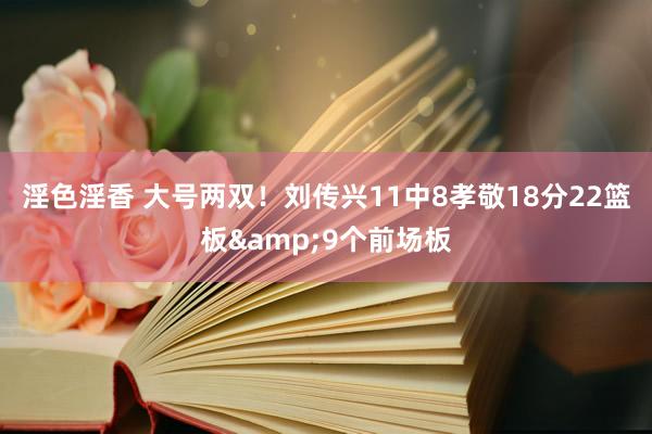 淫色淫香 大号两双！刘传兴11中8孝敬18分22篮板&9个前场板