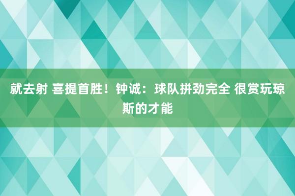 就去射 喜提首胜！钟诚：球队拼劲完全 很赏玩琼斯的才能