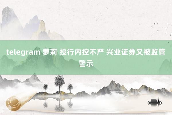 telegram 萝莉 投行内控不严 兴业证券又被监管警示