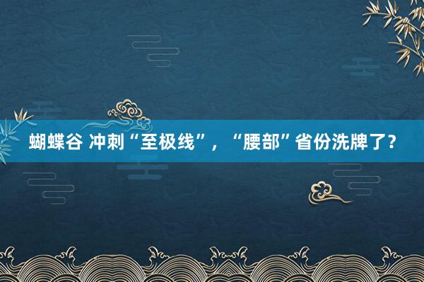 蝴蝶谷 冲刺“至极线”，“腰部”省份洗牌了？