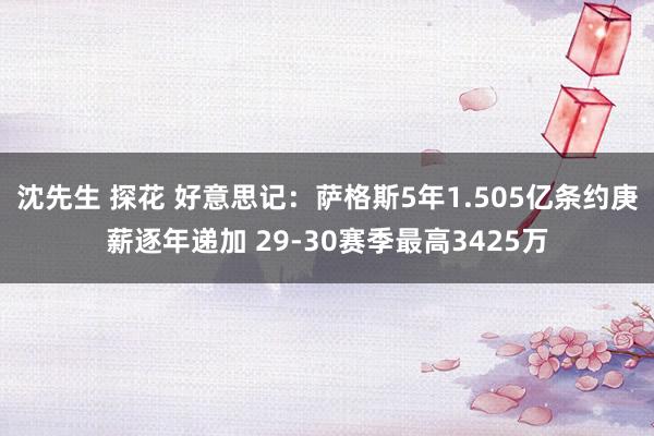 沈先生 探花 好意思记：萨格斯5年1.505亿条约庚薪逐年递加 29-30赛季最高3425万