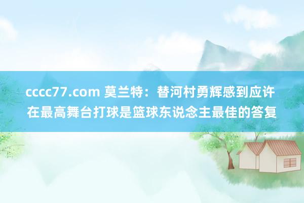 cccc77.com 莫兰特：替河村勇辉感到应许 在最高舞台打球是篮球东说念主最佳的答复