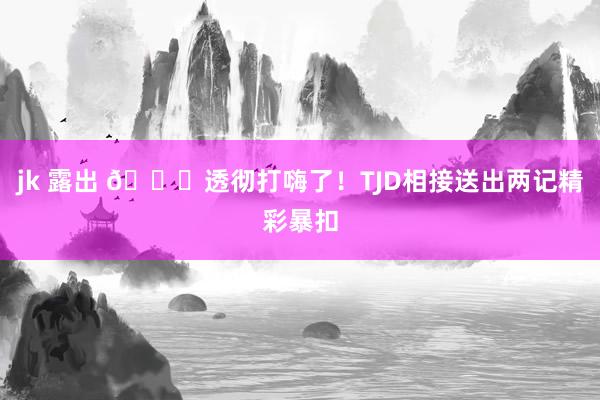 jk 露出 😝透彻打嗨了！TJD相接送出两记精彩暴扣