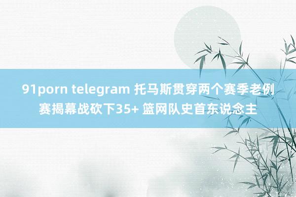 91porn telegram 托马斯贯穿两个赛季老例赛揭幕战砍下35+ 篮网队史首东说念主