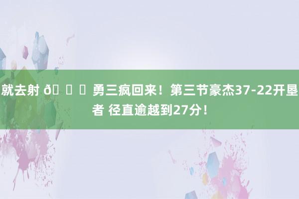 就去射 😆勇三疯回来！第三节豪杰37-22开垦者 径直逾越到27分！