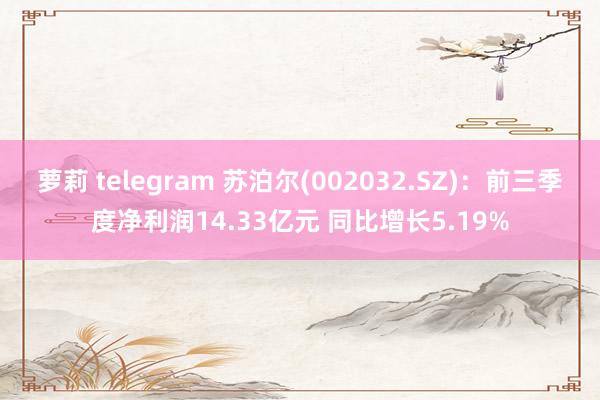 萝莉 telegram 苏泊尔(002032.SZ)：前三季度净利润14.33亿元 同比增长5.19%