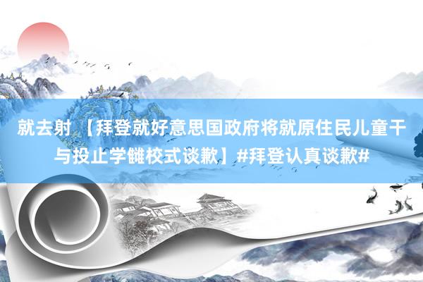 就去射 【拜登就好意思国政府将就原住民儿童干与投止学雠校式谈歉】#拜登认真谈歉#