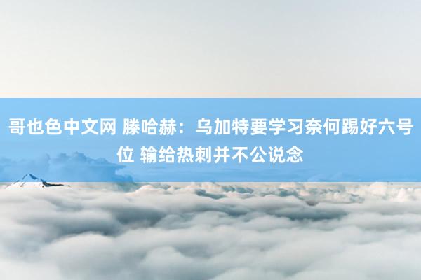 哥也色中文网 滕哈赫：乌加特要学习奈何踢好六号位 输给热刺并不公说念