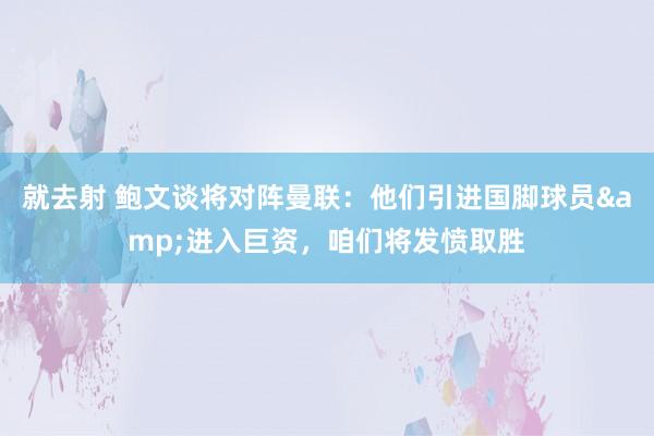 就去射 鲍文谈将对阵曼联：他们引进国脚球员&进入巨资，咱们将发愤取胜