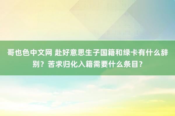 哥也色中文网 赴好意思生子国籍和绿卡有什么辞别？苦求归化入籍需要什么条目？