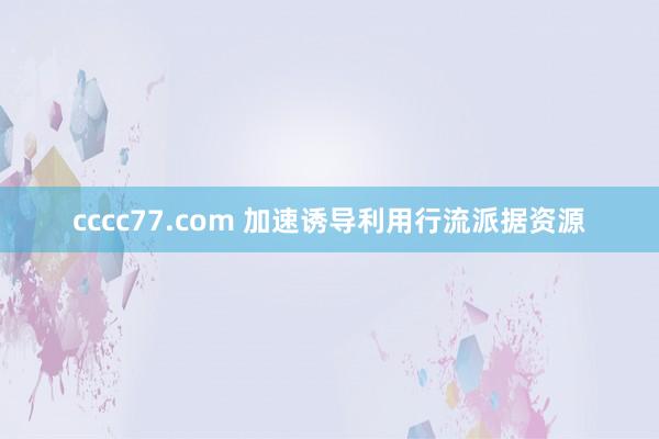 cccc77.com 加速诱导利用行流派据资源