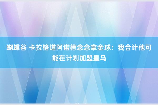 蝴蝶谷 卡拉格道阿诺德念念拿金球：我合计他可能在计划加盟皇马