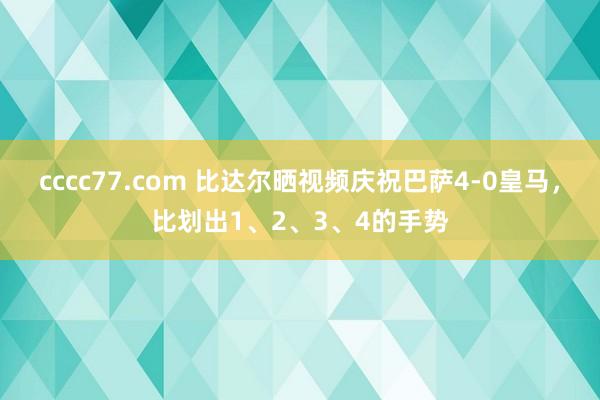 cccc77.com 比达尔晒视频庆祝巴萨4-0皇马，比划出1、2、3、4的手势