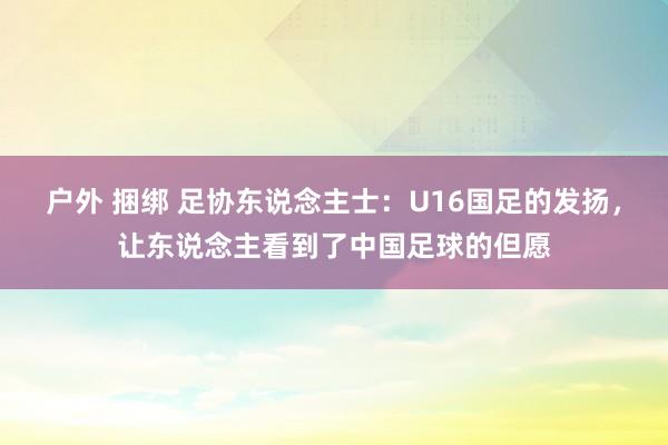 户外 捆绑 足协东说念主士：U16国足的发扬，让东说念主看到了中国足球的但愿