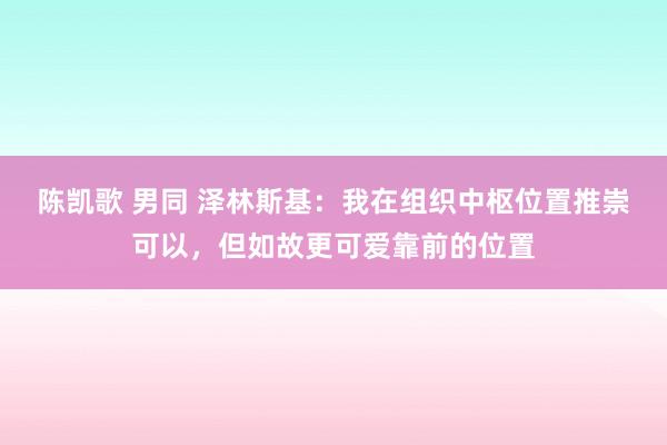 陈凯歌 男同 泽林斯基：我在组织中枢位置推崇可以，但如故更可爱靠前的位置