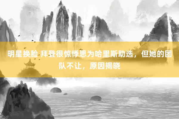 明星换脸 拜登很惊悸思为哈里斯助选，但她的团队不让，原因揭晓