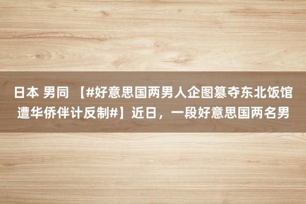 日本 男同 【#好意思国两男人企图篡夺东北饭馆遭华侨伴计反制#】近日，一段好意思国两名男