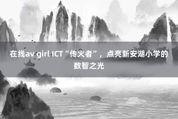 在线av girl ICT“传火者”，点亮新安湖小学的数智之光