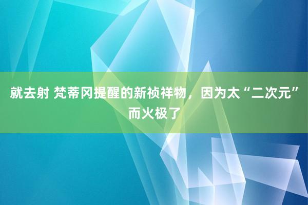 就去射 梵蒂冈提醒的新祯祥物，因为太“二次元”而火极了