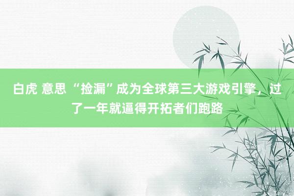 白虎 意思 “捡漏”成为全球第三大游戏引擎，过了一年就逼得开拓者们跑路