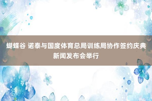 蝴蝶谷 诺泰与国度体育总局训练局协作签约庆典新闻发布会举行