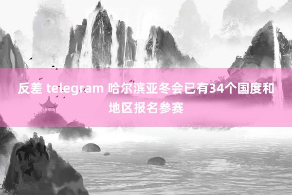 反差 telegram 哈尔滨亚冬会已有34个国度和地区报名参赛