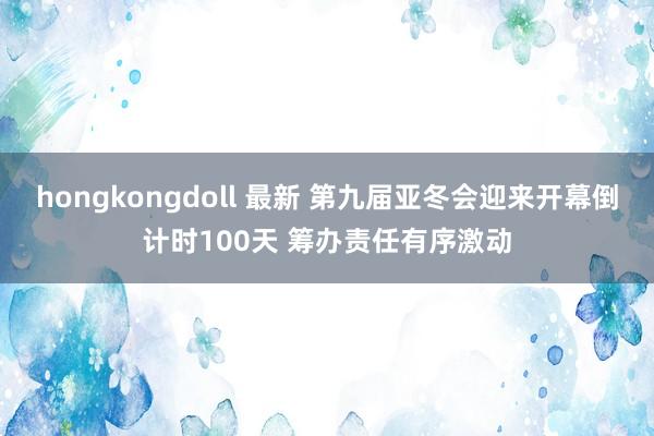 hongkongdoll 最新 第九届亚冬会迎来开幕倒计时100天 筹办责任有序激动