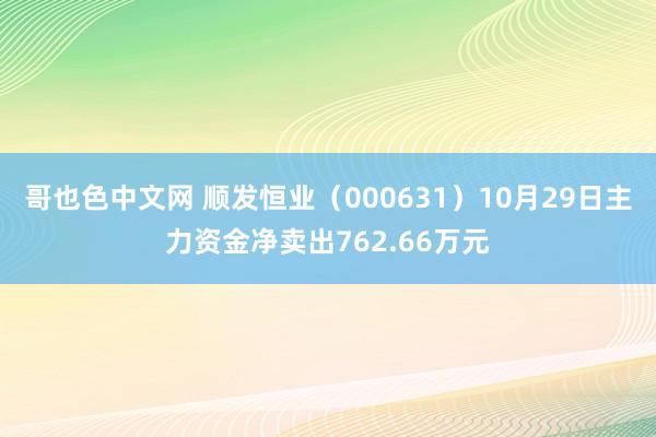 哥也色中文网 顺发恒业（000631）10月29日主力资金净卖出762.66万元