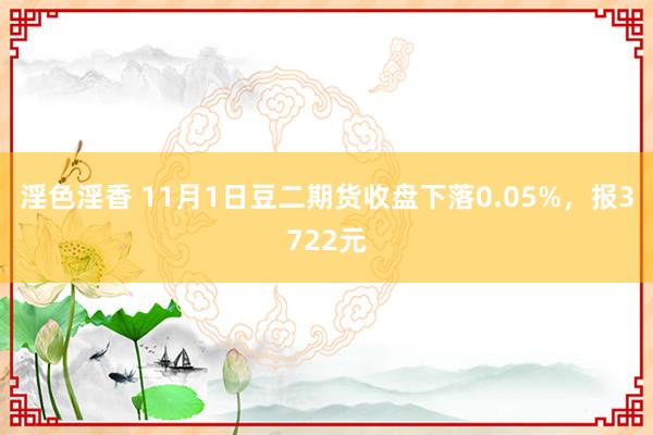 淫色淫香 11月1日豆二期货收盘下落0.05%，报3722元