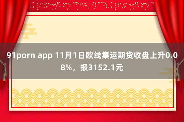 91porn app 11月1日欧线集运期货收盘上升0.08%，报3152.1元