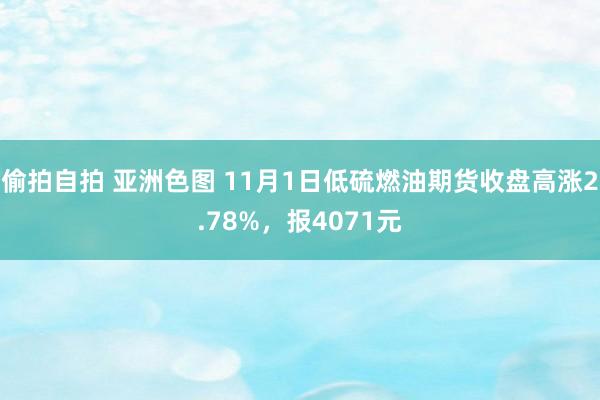 偷拍自拍 亚洲色图 11月1日低硫燃油期货收盘高涨2.78%，报4071元