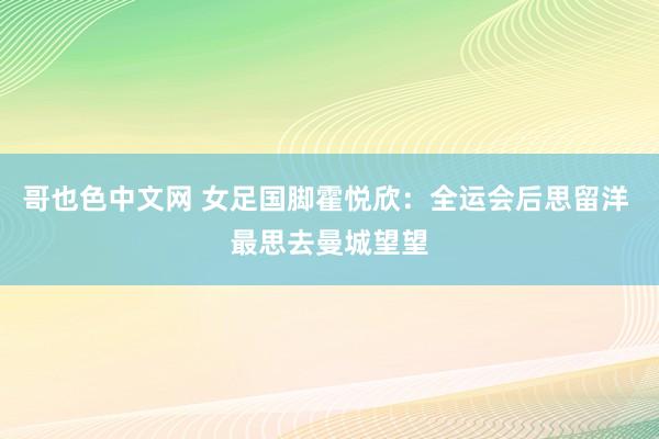 哥也色中文网 女足国脚霍悦欣：全运会后思留洋 最思去曼城望望