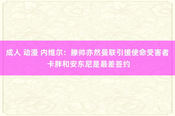 成人 动漫 内维尔：滕帅亦然曼联引援使命受害者 卡胖和安东尼是最差签约