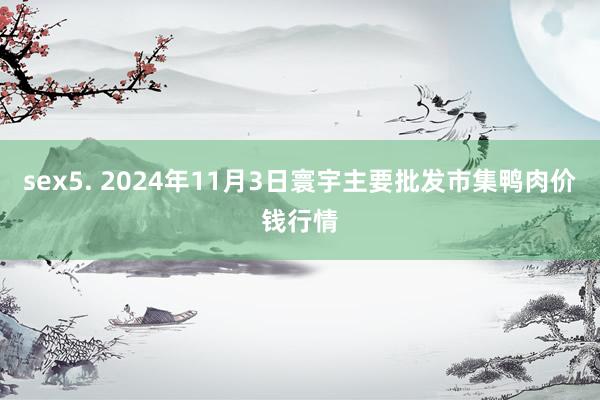 sex5. 2024年11月3日寰宇主要批发市集鸭肉价钱行情