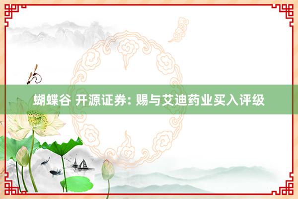 蝴蝶谷 开源证券: 赐与艾迪药业买入评级